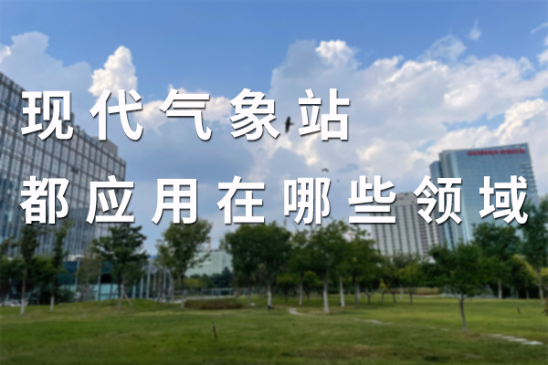 現(xiàn)代氣象站都應(yīng)用在哪些領(lǐng)域