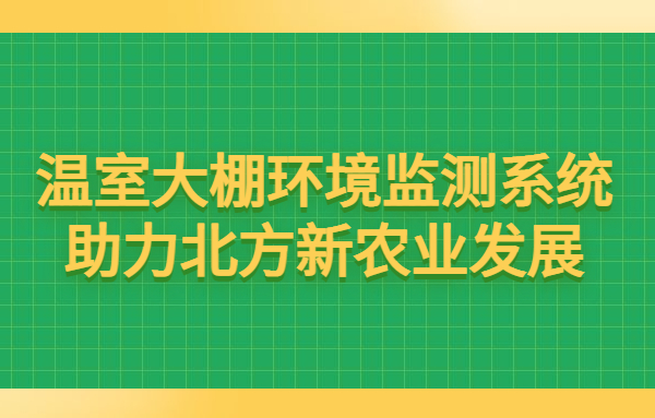 溫室大棚環(huán)境監(jiān)測(cè)系統(tǒng)助力北方新農(nóng)業(yè)發(fā)展