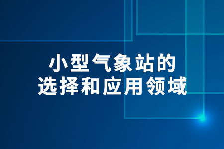 小型氣象站的選擇和應(yīng)用領(lǐng)域