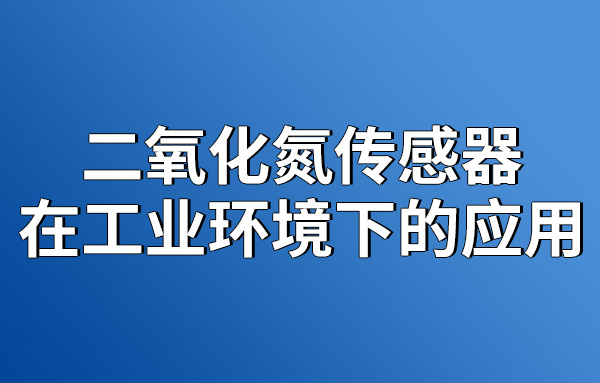 二氧化氮傳感器在工業(yè)環(huán)境下的應(yīng)用
