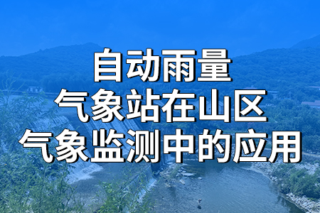 自動雨量氣象站在山區(qū)氣象監(jiān)測中的應(yīng)用