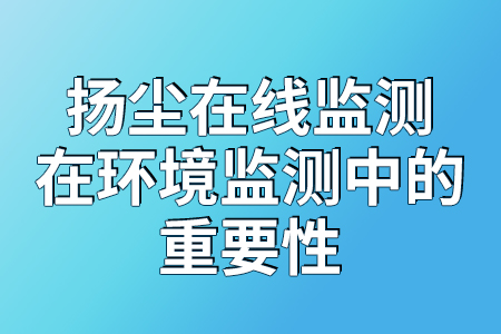 揚(yáng)塵在線監(jiān)測(cè)在環(huán)境監(jiān)測(cè)中發(fā)揮的重要作用