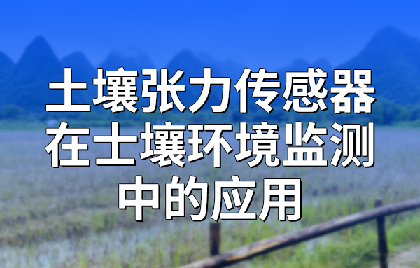 土壤張力傳感器在土壤墑情監(jiān)測(cè)中的應(yīng)用