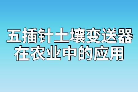 五插針土壤變送器在農(nóng)業(yè)中的應(yīng)用
