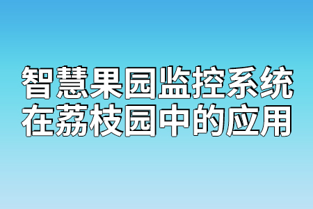 智慧果園監(jiān)控系統(tǒng)在荔枝園中的應(yīng)用