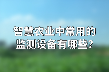智慧農(nóng)業(yè)中常用的監(jiān)測設(shè)備有哪些