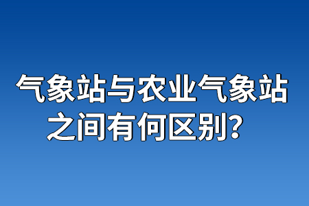 氣象站與農(nóng)業(yè)氣象站之間有何區(qū)別