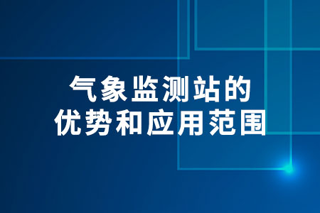 氣象監(jiān)測站的優(yōu)勢和應(yīng)用范圍