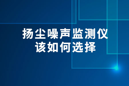 揚(yáng)塵噪聲監(jiān)測儀該如何選擇