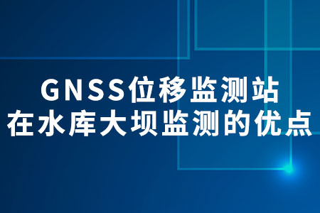 GNSS位移監(jiān)測(cè)站應(yīng)用在水庫(kù)大壩監(jiān)測(cè)系統(tǒng)的優(yōu)點(diǎn)