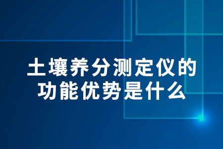 土壤養(yǎng)分測定儀的功能優(yōu)勢是什么