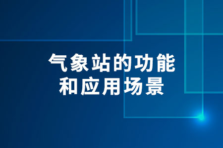 氣象站的功能和應(yīng)用場(chǎng)景