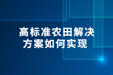 高標(biāo)準(zhǔn)農(nóng)田解決方案如何實(shí)現(xiàn)