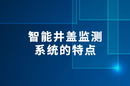 智能井蓋監(jiān)測系統(tǒng)的特點(diǎn)