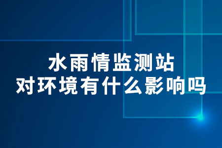 水雨情監(jiān)測站對環(huán)境有什么影響嗎