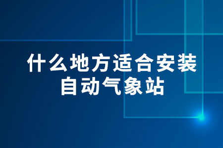 什么地方適合安裝自動(dòng)氣象站