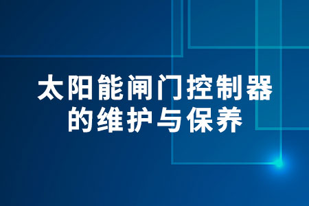 太陽能閘門控制器的維護與保養(yǎng)