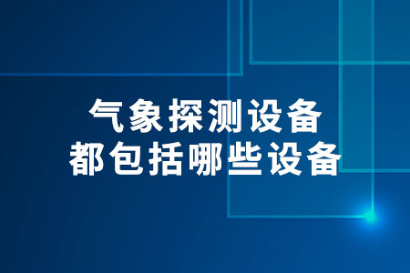 氣象探測設(shè)備都包括哪些設(shè)備