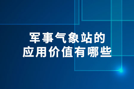 軍事氣象站的應(yīng)用價(jià)值有哪些