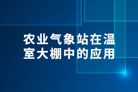 農(nóng)業(yè)氣象站在溫室大棚中的應(yīng)用