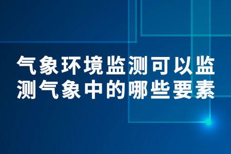 氣象環(huán)境監(jiān)測可以監(jiān)測氣象中的哪些要素
