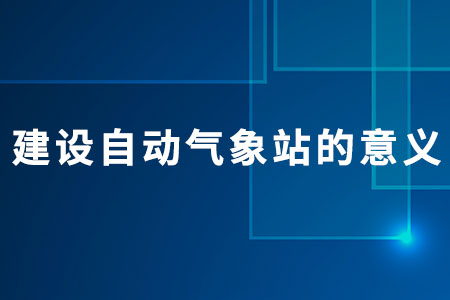 建設(shè)自動氣象站的意義?