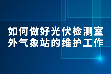 如何做好光伏檢測(cè)室外氣象站的維護(hù)工作