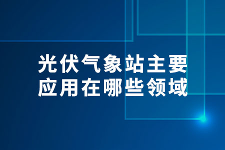 光伏氣象站主要應(yīng)用在哪些領(lǐng)域