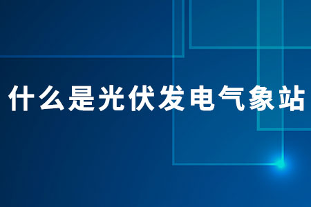 什么是光伏發(fā)電氣象站？