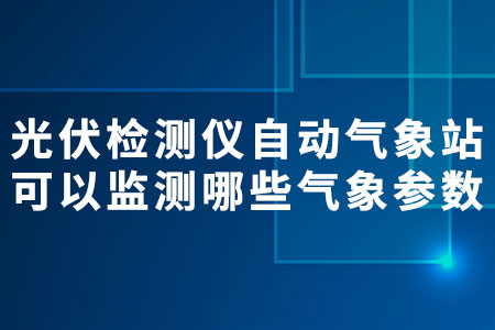 光伏檢測(cè)儀自動(dòng)氣象站可以監(jiān)測(cè)哪些氣象參數(shù)