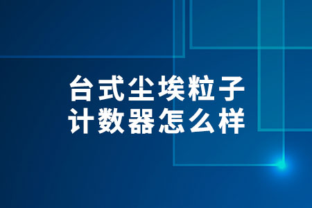 臺式塵埃粒子計數(shù)器怎么樣