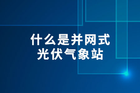 什么是并網(wǎng)式光伏氣象站