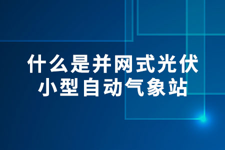 什么是并網(wǎng)式光伏小型自動氣象站