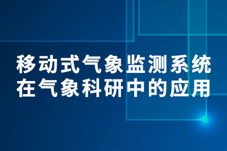 移動(dòng)式氣象監(jiān)測(cè)系統(tǒng)在氣象科研中的應(yīng)用