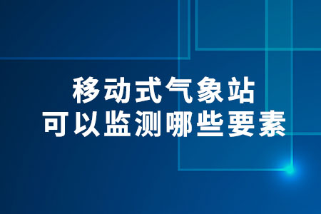 移動(dòng)式氣象站可以監(jiān)測(cè)哪些要素