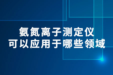 氨氮離子測定儀可以應(yīng)用于哪些領(lǐng)域