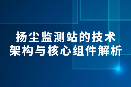 揚(yáng)塵監(jiān)測(cè)站的技術(shù)架構(gòu)與核心組件解析