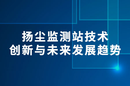 揚(yáng)塵監(jiān)測(cè)站技術(shù)創(chuàng)新與未來發(fā)展趨勢(shì)