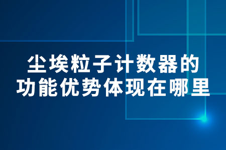塵埃粒子計數(shù)器的功能優(yōu)勢體現(xiàn)在哪里