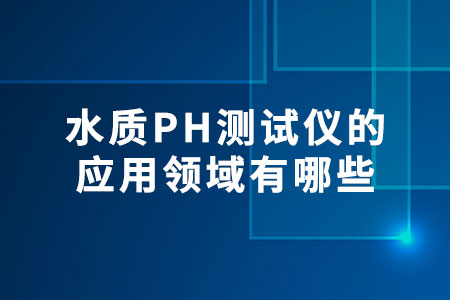 水質(zhì)PH測(cè)試儀的應(yīng)用領(lǐng)域有哪些