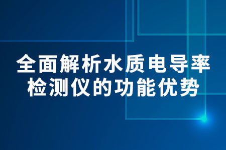 全面解析水質電導率檢測儀的功能優(yōu)勢