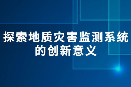 探索地質(zhì)災(zāi)害監(jiān)測系統(tǒng)的創(chuàng)新意義