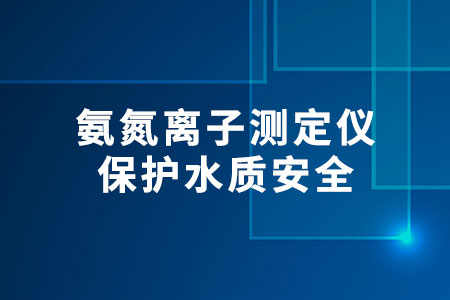 氨氮離子測定儀：保護水質(zhì)安全