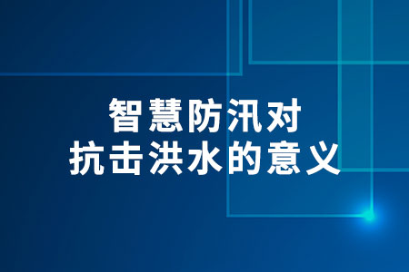 智慧防汛對(duì)抗擊洪水的意義