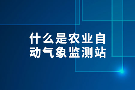 什么是農(nóng)業(yè)自動氣象監(jiān)測站