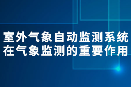 室外氣象自動(dòng)監(jiān)測(cè)系統(tǒng)在氣象監(jiān)測(cè)中的重要作用