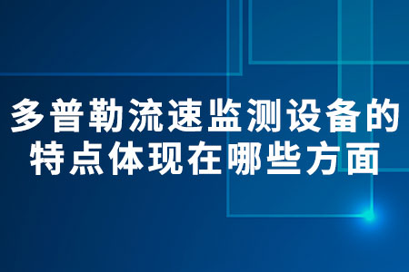 多普勒流速監(jiān)測設(shè)備的特點體現(xiàn)在哪些方面