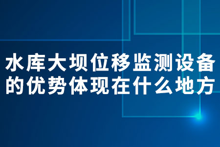 水庫大壩位移監(jiān)測設(shè)備的優(yōu)勢體現(xiàn)在什么地方