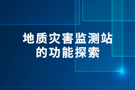 地質(zhì)災害監(jiān)測站的功能探索