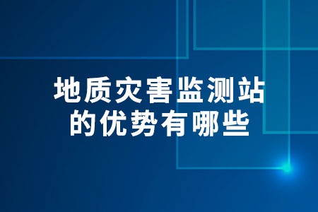 地質(zhì)災(zāi)害監(jiān)測(cè)站的優(yōu)勢(shì)有哪些